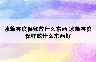 冰箱零度保鲜放什么东西 冰箱零度保鲜放什么东西好